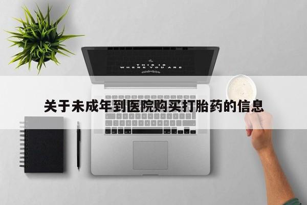 网上卖打胎药微信的联系方式关于未成年到医院购买打胎药的信息