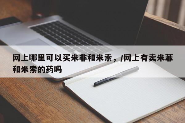 网上卖打胎药微信的联系方式网上哪里可以买米非和米索，/网上有卖米菲和米索的药吗