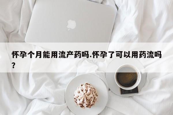 网上卖打胎药微信的联系方式怀孕个月能用流产药吗.怀孕了可以用药流吗？