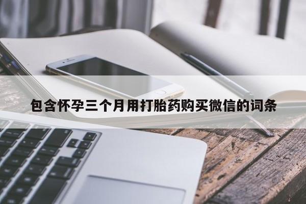 网上卖打胎药微信的联系方式包含怀孕三个月用打胎药购买微信的词条