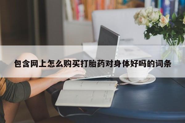 网上卖打胎药微信的联系方式包含网上怎么购买打胎药对身体好吗的词条