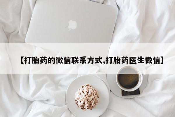 网上卖打胎药微信的联系方式【打胎药的微信联系方式,打胎药医生微信】
