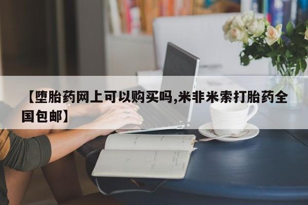 网上卖打胎药微信的联系方式【堕胎药网上可以购买吗,米非米索打胎药全国包邮】