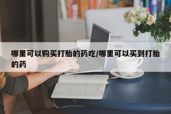 网上卖打胎药微信的联系方式哪里可以购买打胎的药吃/哪里可以买到打胎的药