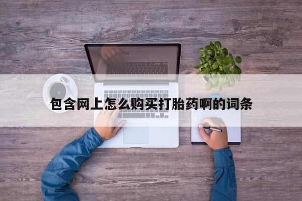 网上卖打胎药微信的联系方式包含网上怎么购买打胎药啊的词条