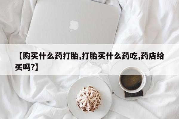 网上卖打胎药微信的联系方式【购买什么药打胎,打胎买什么药吃,药店给买吗?】