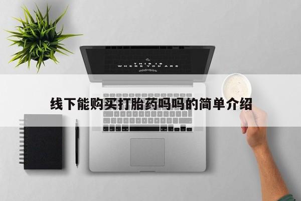 网上卖打胎药微信的联系方式线下能购买打胎药吗吗的简单介绍