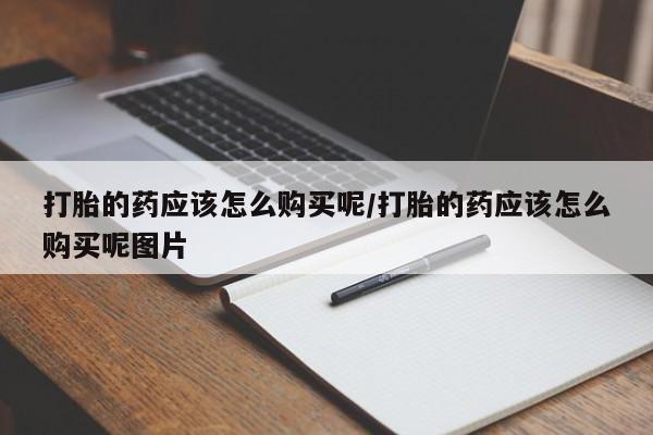 网上卖打胎药微信的联系方式打胎的药应该怎么购买呢/打胎的药应该怎么购买呢图片