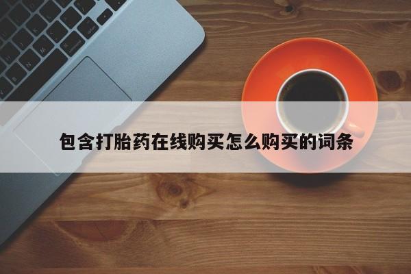 网上卖打胎药微信的联系方式包含打胎药在线购买怎么购买的词条