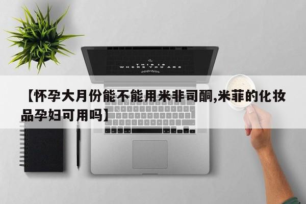 网上卖打胎药微信的联系方式【怀孕大月份能不能用米非司酮,米菲的化妆品孕妇可用吗】