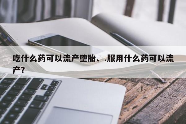 网上卖打胎药微信的联系方式吃什么药可以流产堕胎、.服用什么药可以流产？