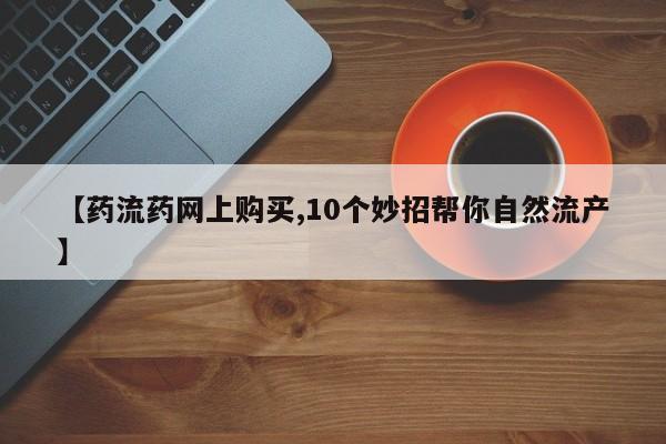 网上卖打胎药微信的联系方式【药流药网上购买,10个妙招帮你自然流产】