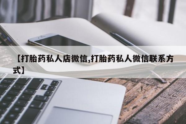 网上卖打胎药微信的联系方式【打胎药私人店微信,打胎药私人微信联系方式】
