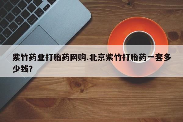 网上卖打胎药微信的联系方式紫竹药业打胎药网购.北京紫竹打胎药一套多少钱？