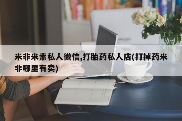 网上卖打胎药微信的联系方式米非米索私人微信,打胎药私人店(打掉药米非哪里有卖)